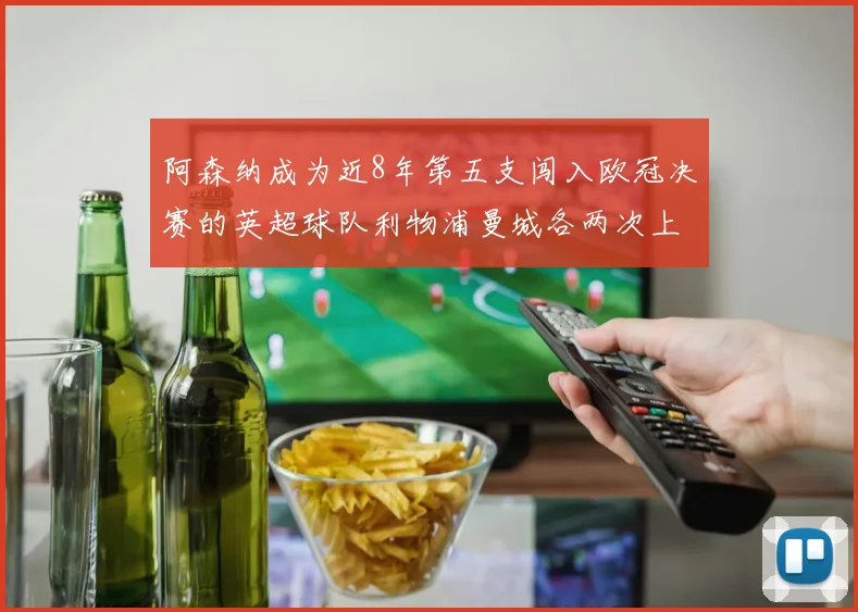 阿森纳成为近8年第五支闯入欧冠决赛的英超球队利物浦曼城各两次上演辉煌