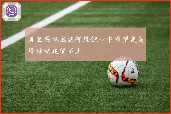 库里感慨成就辉煌但心中渴望更高峰继续追梦不止