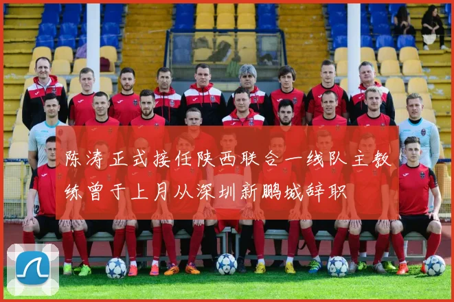 陈涛正式接任陕西联合一线队主教练曾于上月从深圳新鹏城辞职