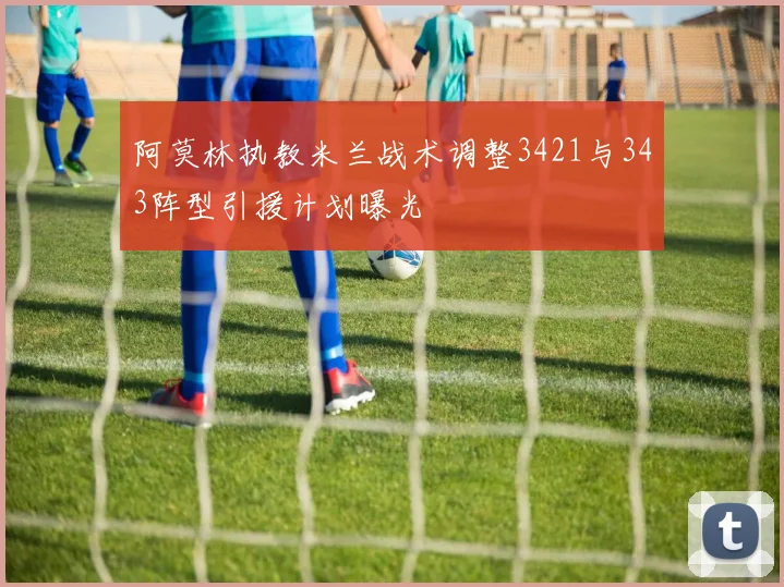 阿莫林执教米兰战术调整3421与343阵型引援计划曝光