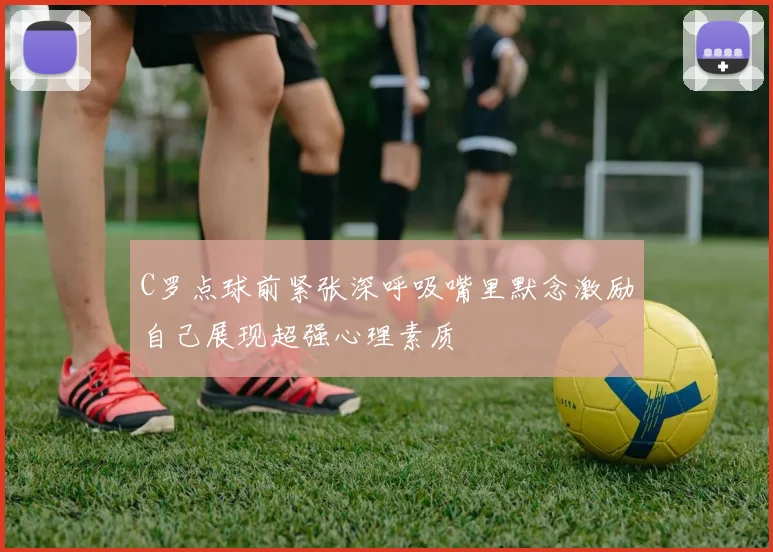 C罗点球前紧张深呼吸嘴里默念激励自己展现超强心理素质