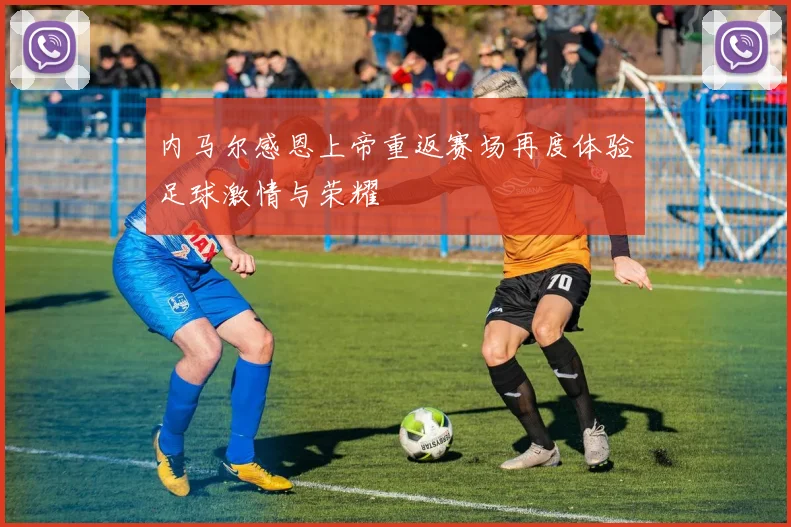 内马尔感恩上帝重返赛场再度体验足球激情与荣耀