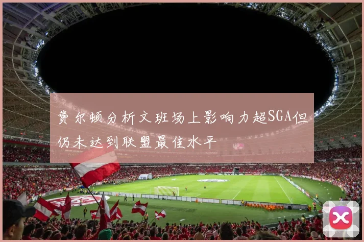 费尔顿分析文班场上影响力超SGA但仍未达到联盟最佳水平