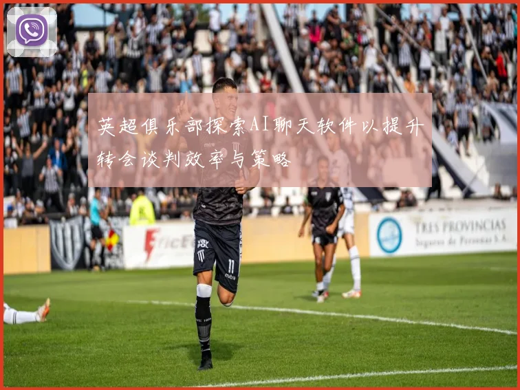 英超俱乐部探索AI聊天软件以提升转会谈判效率与策略