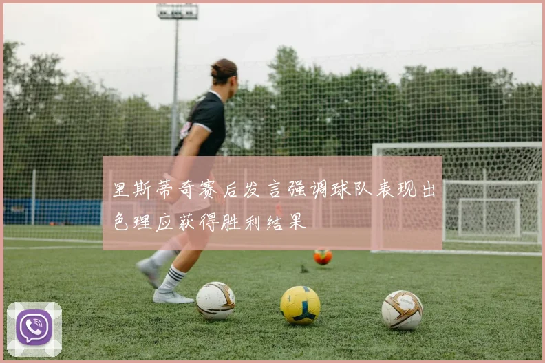 里斯蒂奇赛后发言强调球队表现出色理应获得胜利结果