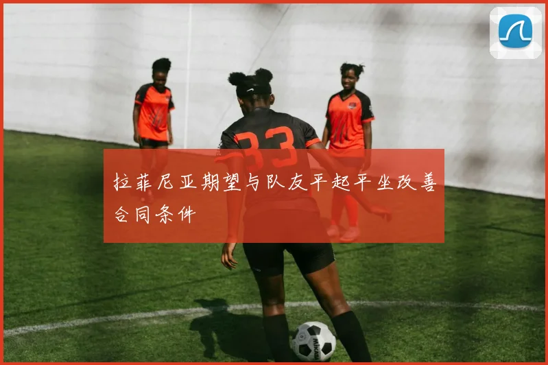 拉菲尼亚期望与队友平起平坐改善合同条件