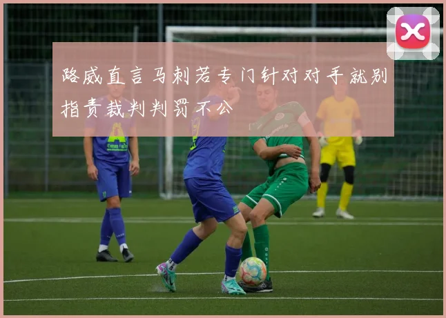 路威直言马刺若专门针对对手就别指责裁判判罚不公