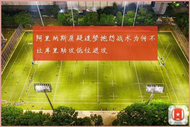 阿里纳斯质疑追梦抱怨战术为何不让库里助攻低位进攻