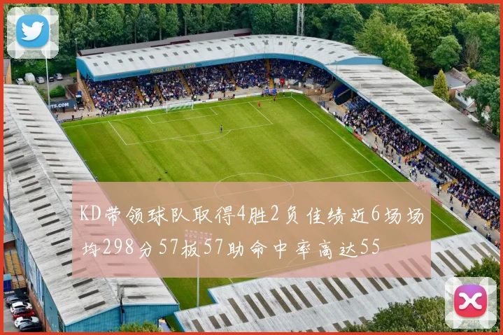 KD带领球队取得4胜2负佳绩近6场场均298分57板57助命中率高达55
