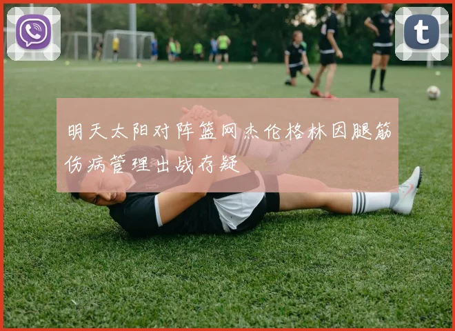 明天太阳对阵篮网杰伦格林因腿筋伤病管理出战存疑