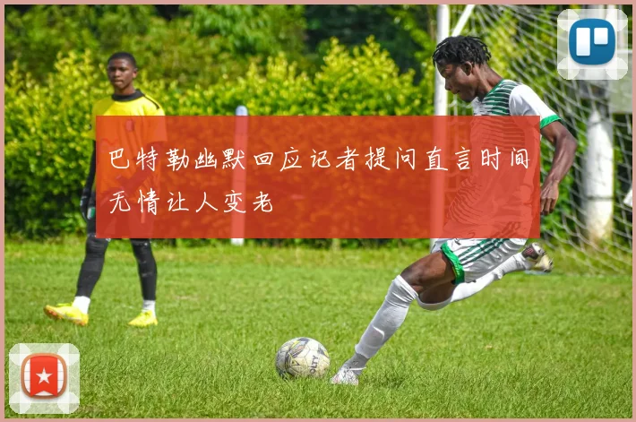 巴特勒幽默回应记者提问直言时间无情让人变老