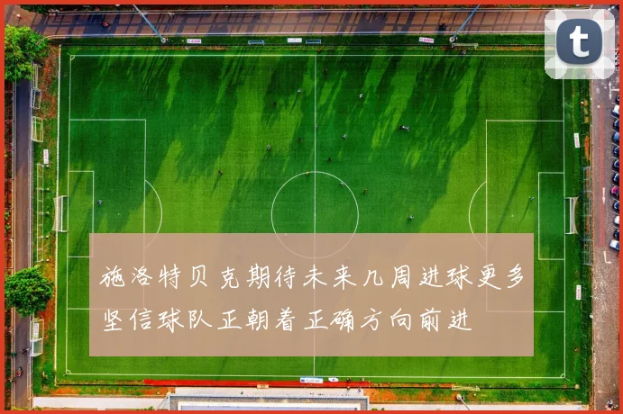 施洛特贝克期待未来几周进球更多坚信球队正朝着正确方向前进