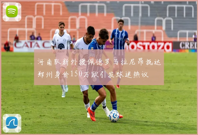 河南队新外援佩德罗马拉尼昂抵达郑州身价150万欧引发球迷热议