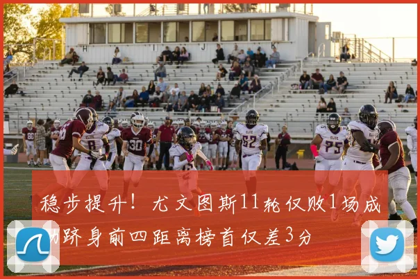 稳步提升！尤文图斯11轮仅败1场成功跻身前四距离榜首仅差3分