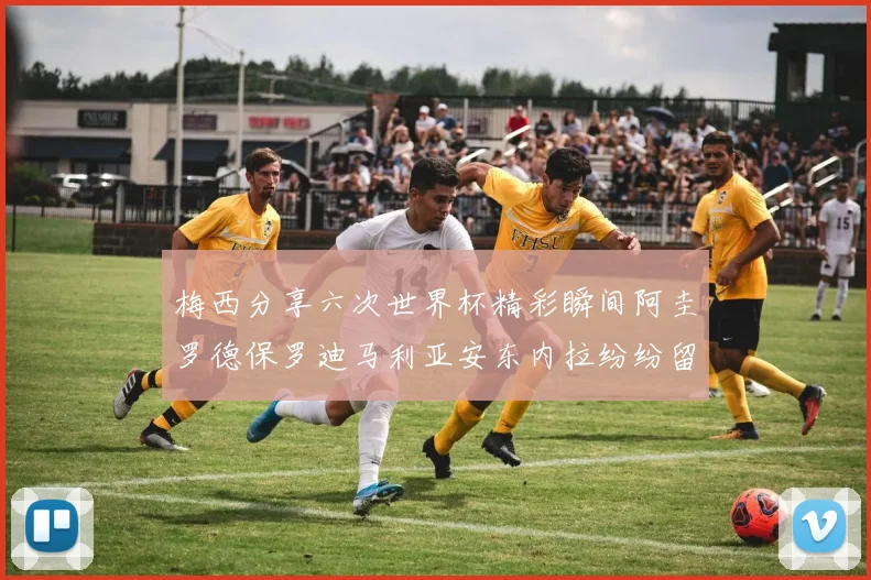 梅西分享六次世界杯精彩瞬间阿圭罗德保罗迪马利亚安东内拉纷纷留言评论