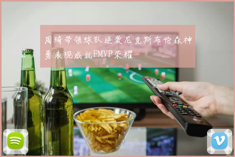 周琦带领球队逆袭尼克斯布伦森神勇表现成就FMVP荣耀