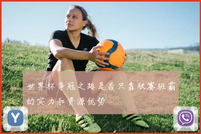 世界杯争冠之路是否只靠联赛班霸的实力和资源优势