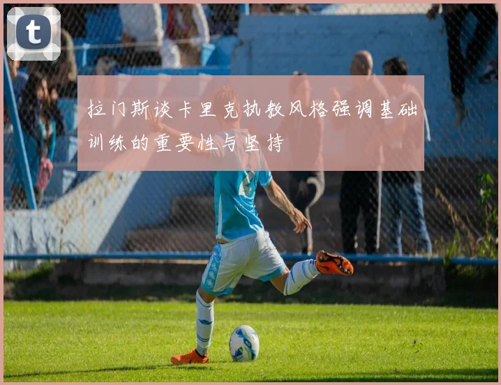拉门斯谈卡里克执教风格强调基础训练的重要性与坚持