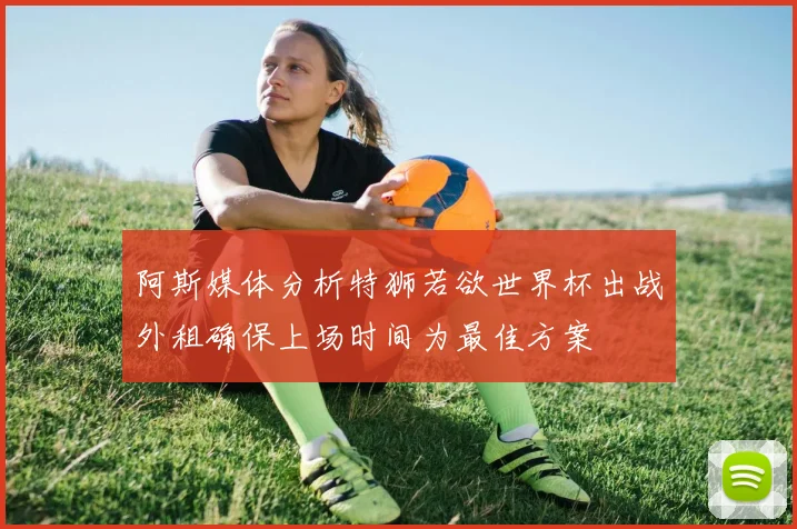 阿斯媒体分析特狮若欲世界杯出战外租确保上场时间为最佳方案